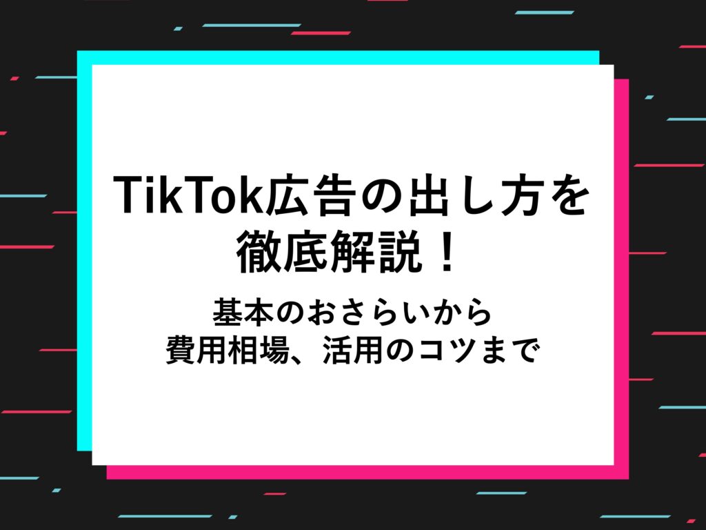 TikTok広告の出し方を徹底解説！基本のおさらいから費用相場、活用のコツまで