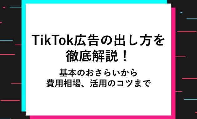 TikTok広告の出し方を徹底解説！基本のおさらいから費用相場、活用のコツまで