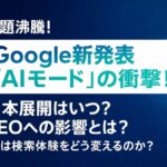 Google新発表「AIモード」の衝撃！日本展開はいつ？SEOへの影響とは？