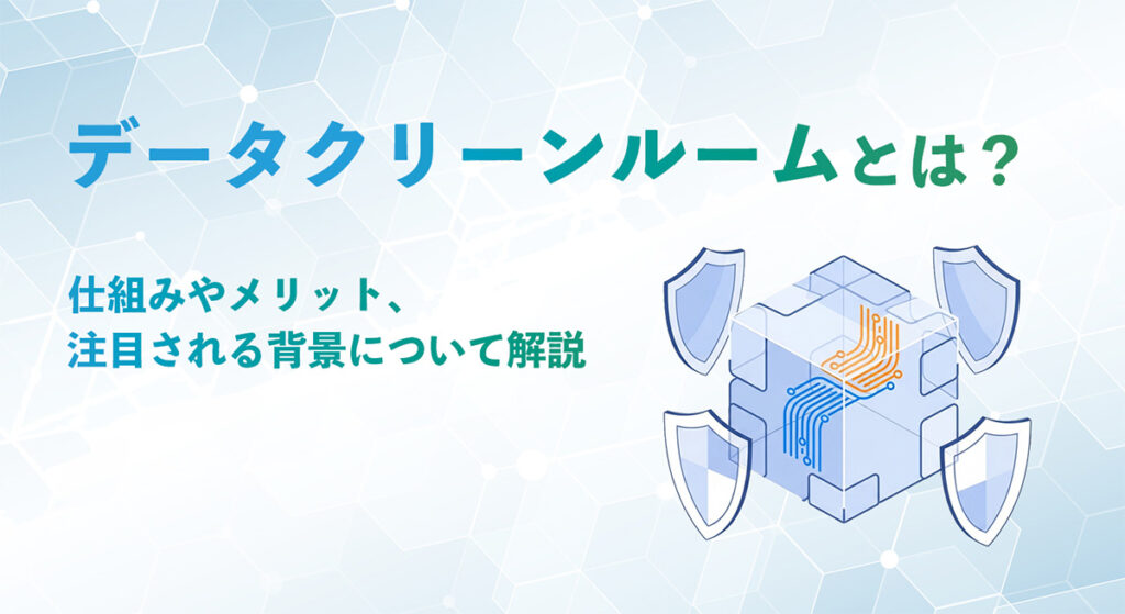 データクリーンルームとは？仕組みやメリット、注目される背景について解説