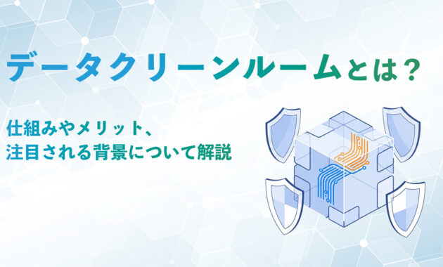 データクリーンルームとは？仕組みやメリット、注目される背景について解説