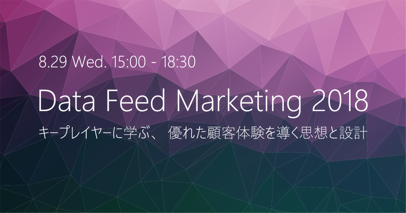 8.29(Wed.) 15:00-18:30 Data Feed Marketing 2018 キープレイヤーに学ぶ、優れた顧客体験を導く思想と設計
