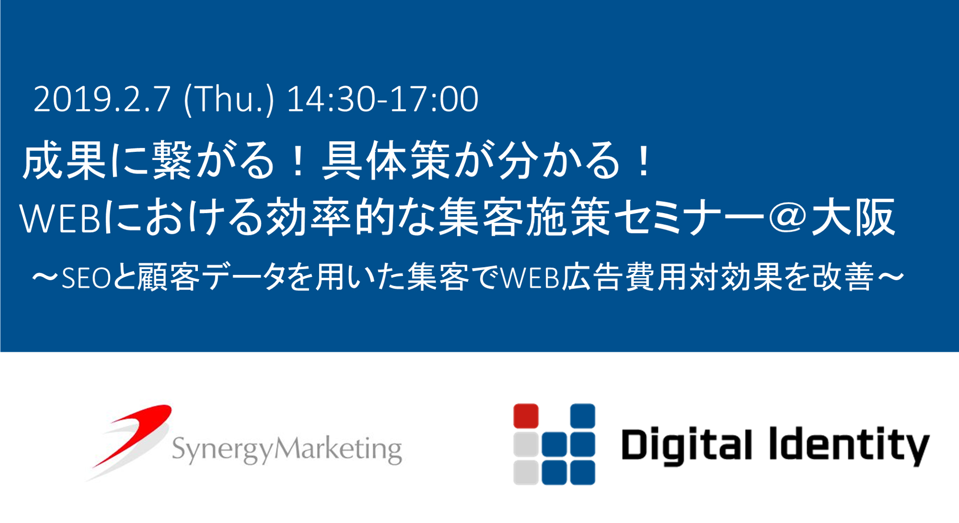 2019.2.7(Thu.) 14:30-17:00 成果に繋がる! 具体策がわかる! webにおける効率的集客施策セミナー@大阪 ~SEOと顧客データを用いた集客でWEB広告費用対効果を改善~ SynergyMarketing x Digital dentity